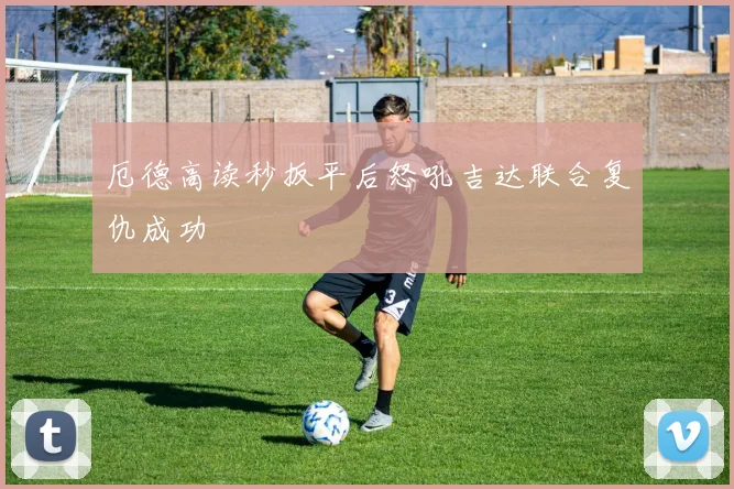 厄德高读秒扳平后怒吼吉达联合复仇成功