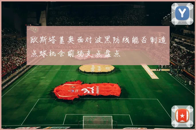 欧斯塔基奥面对波黑防线能否制造点球机会前场支点盘点