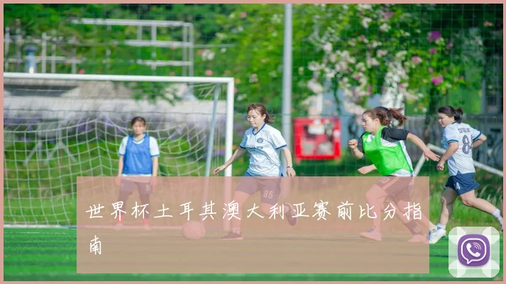 世界杯土耳其澳大利亚赛前比分指南
