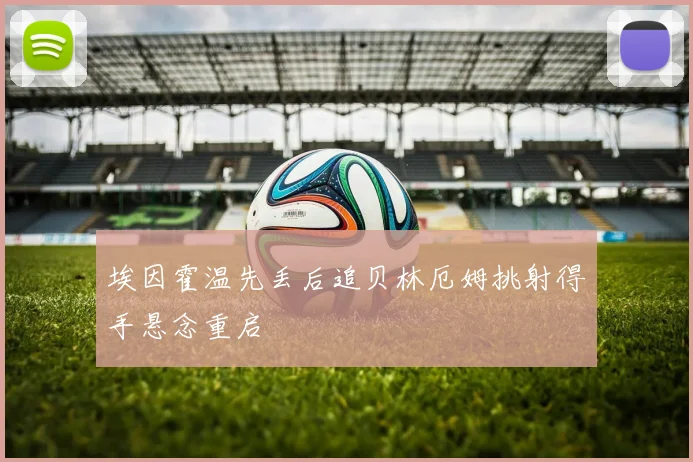 埃因霍温先丢后追贝林厄姆挑射得手悬念重启