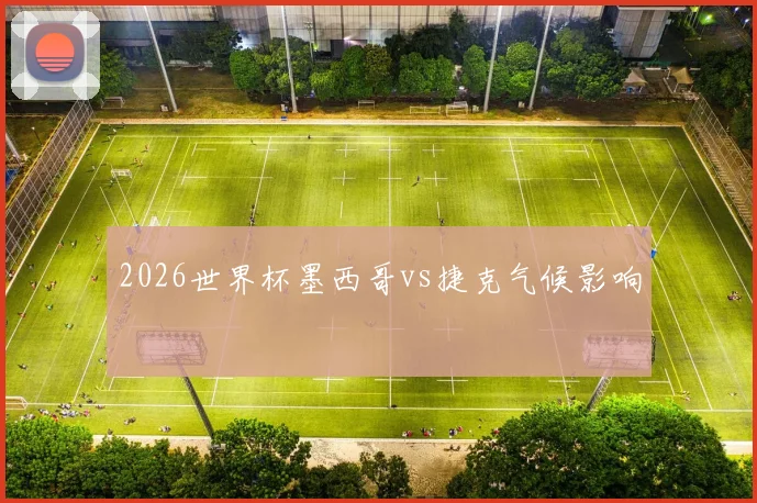 2026世界杯墨西哥vs捷克气候影响