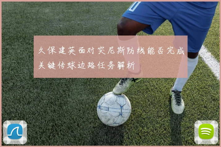 久保建英面对突尼斯防线能否完成关键传球边路任务解析