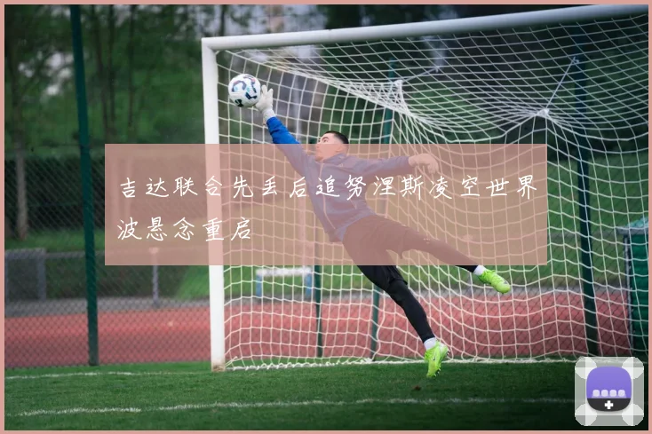 吉达联合先丢后追努涅斯凌空世界波悬念重启