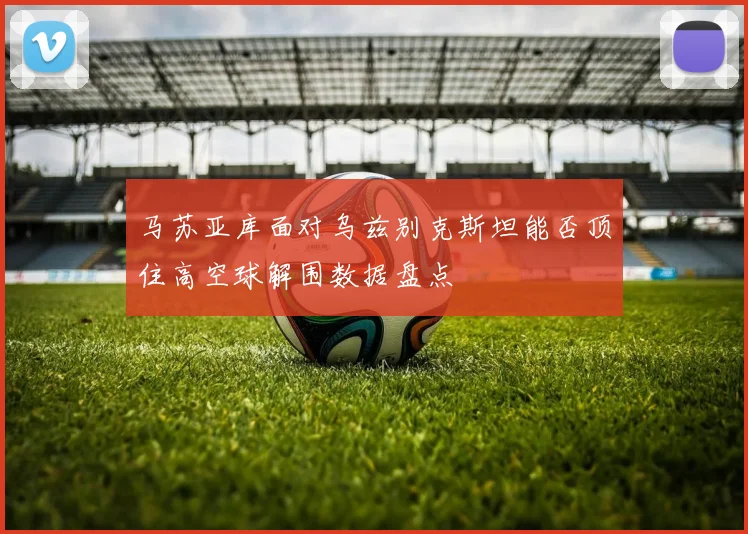 马苏亚库面对乌兹别克斯坦能否顶住高空球解围数据盘点