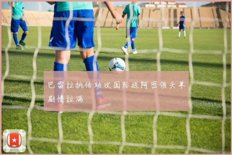 巴雷拉挑传助攻国际迈阿密领头羊剧情拉满